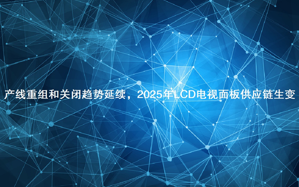 产线重组和关闭趋势延续，2025年LCD电视面板供应链生变